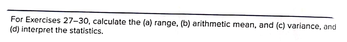 For Exercises 27–30, calculate the (a) range, (b) arithmetic mean, and (c) variance, and
(d) interpret the statistics.
