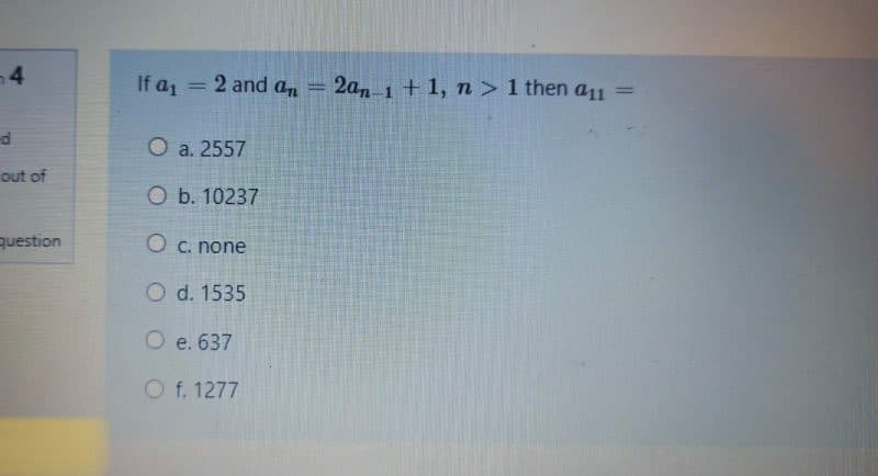 4
If a = 2 and an = 2an 1 + 1, n> 1 then a11 =
%3D
O a. 2557
out of
O b. 10237
question
O c. none
O d. 1535
O e. 637
O f. 1277
