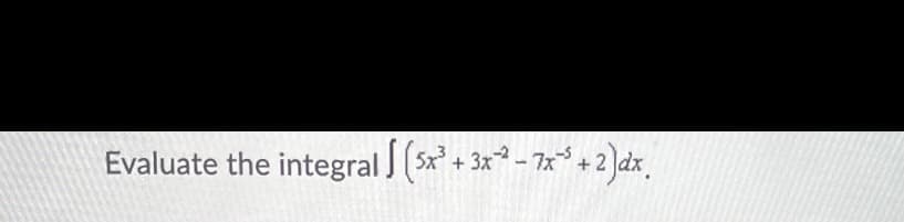 Evaluate the integral (5x' + 3x - 7x + 2)dx.
