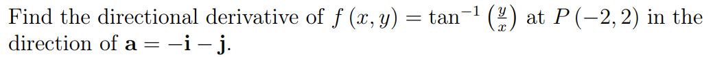 Find the directional derivative of f (x, y) = tan¬1 (!) at P (-2, 2) in the
direction of a = -i- j.
