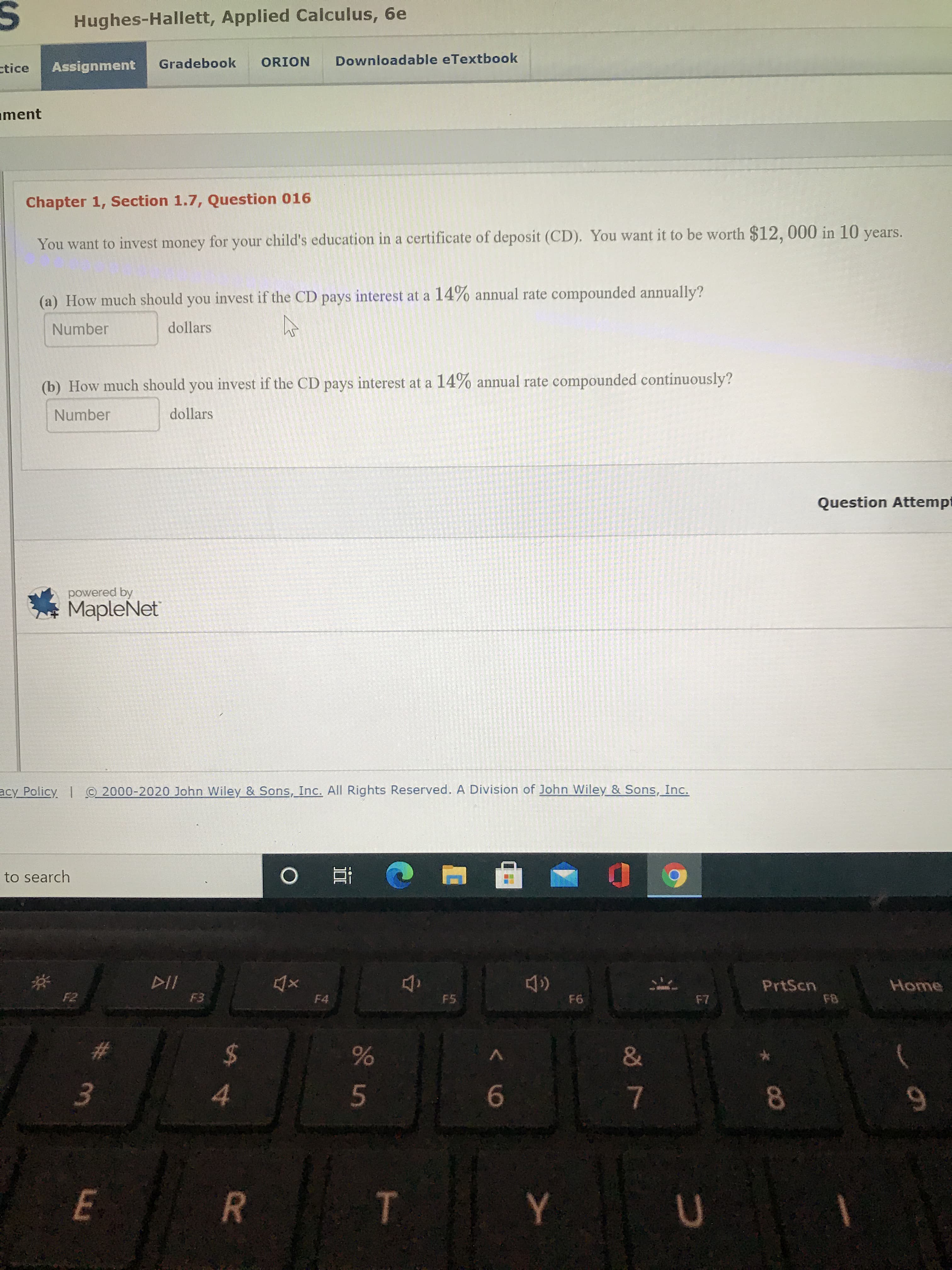 You want to invest money for your child's education in a certificate of deposit (CD). You want it to be worth $12, 000 in 10 years.
(a) How much should you invest if the CD pays interest at a 14% annual rate compounded annually?
Number
dollars
(b) How much should you invest if the CD pays interest at a 14% annual rate compounded continuously?
Number
dollars
