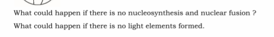 What could happen if there is no nucleosynthesis and nuclear fusion ?
What could happen if there is no light elements formed.
