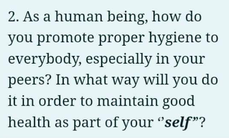 2. As a human being, how do
you promote proper hygiene to
everybody, especially in your
peers? In what way will you do
it in order to maintain good
health as part of your "self"?
