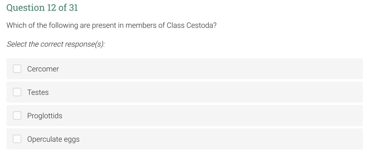 Question 12 of 31
Which of the following are present in members of Class Cestoda?
Select the correct response(s):
Cercomer
Testes
Proglottids
Operculate eggs

