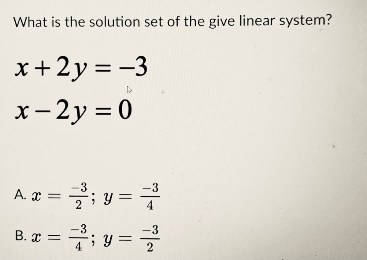 What is the solution set of the give linear system?
x+2y = -3
x – 2y = 0
-3
-3
A. x = ; y
2
4
-3
B. x =
4
-3
2
