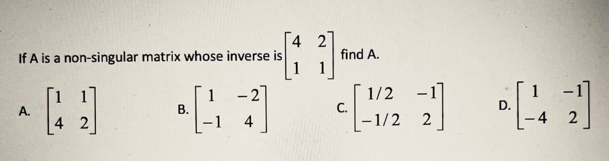 4 2
If A is a non-singular matrix whose inverse is
find A.
1
В.
- 2
1/2
1
D.
-
А.
4 2
4
-1/2
