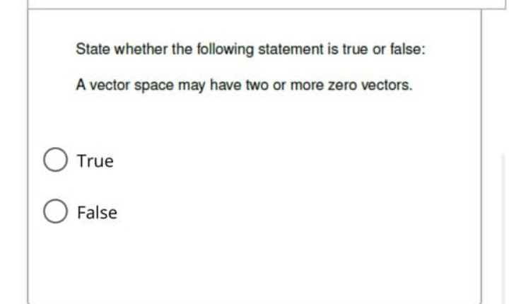 State whether the following statement is true or false:
A vector space may have two or more zero vectors.
O True
False