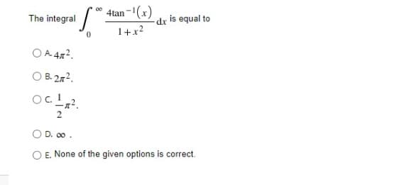 4tan-(x)
00
The integral
dr is equal to
1+x2
O A. 472.
O B. 272.
O D. 00.
E. None of the given options is correct.
