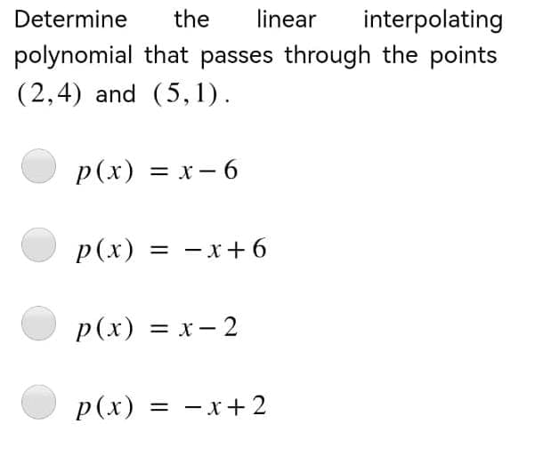 Determine the linear interpolating
polynomial that passes through the points
(2,4) and (5,1).
p(x) = x-6
p(x) = -x+6
p(x) = x-2
p(x) =
= -x+2