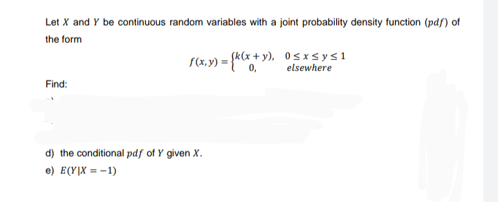 Let X and Y be continuous random variables with a joint probability density function (pdf) of
the form
f(x,y) = {k(x+y), 0≤x≤ysi
elsewhere
Find:
d) the conditional pdf of Y given X.
e) E(Y|X = -1)