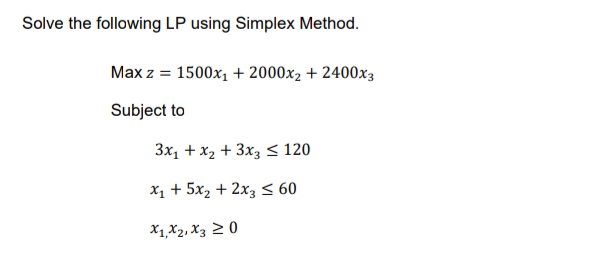 Solve the following LP using Simplex Method.
Max z = 1500x1 + 2000x2 + 2400x3
Subject to
3x1 + x2 + 3x3 < 120
х, + 5х, + 2х;< 60
X1,X2, X3 2 0
