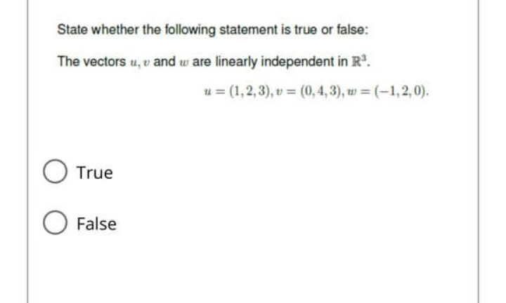 State whether the following statement is true or false:
The vectors u, v and w are linearly independent in R³¹.
True
O False
u= (1,2,3), v = (0,4,3), w=(-1,2,0).
