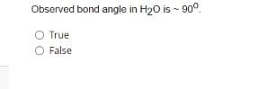 Observed bond angle in H20 is - 90°.
O True
False
