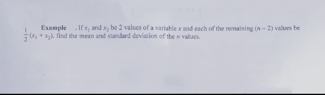 Example .If x, and x, be 2 values of a variable x and each of the remaining (n- 2) values be
5 (x + x2). find the mean and standard deviation of the n values.
