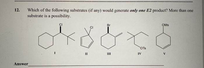 Which of the following substrates (if any) would generate only one E2 product? More than one
substrate is a possibility.
12.
CI
Br
OMs
OTs
II
III
IV
Answer
