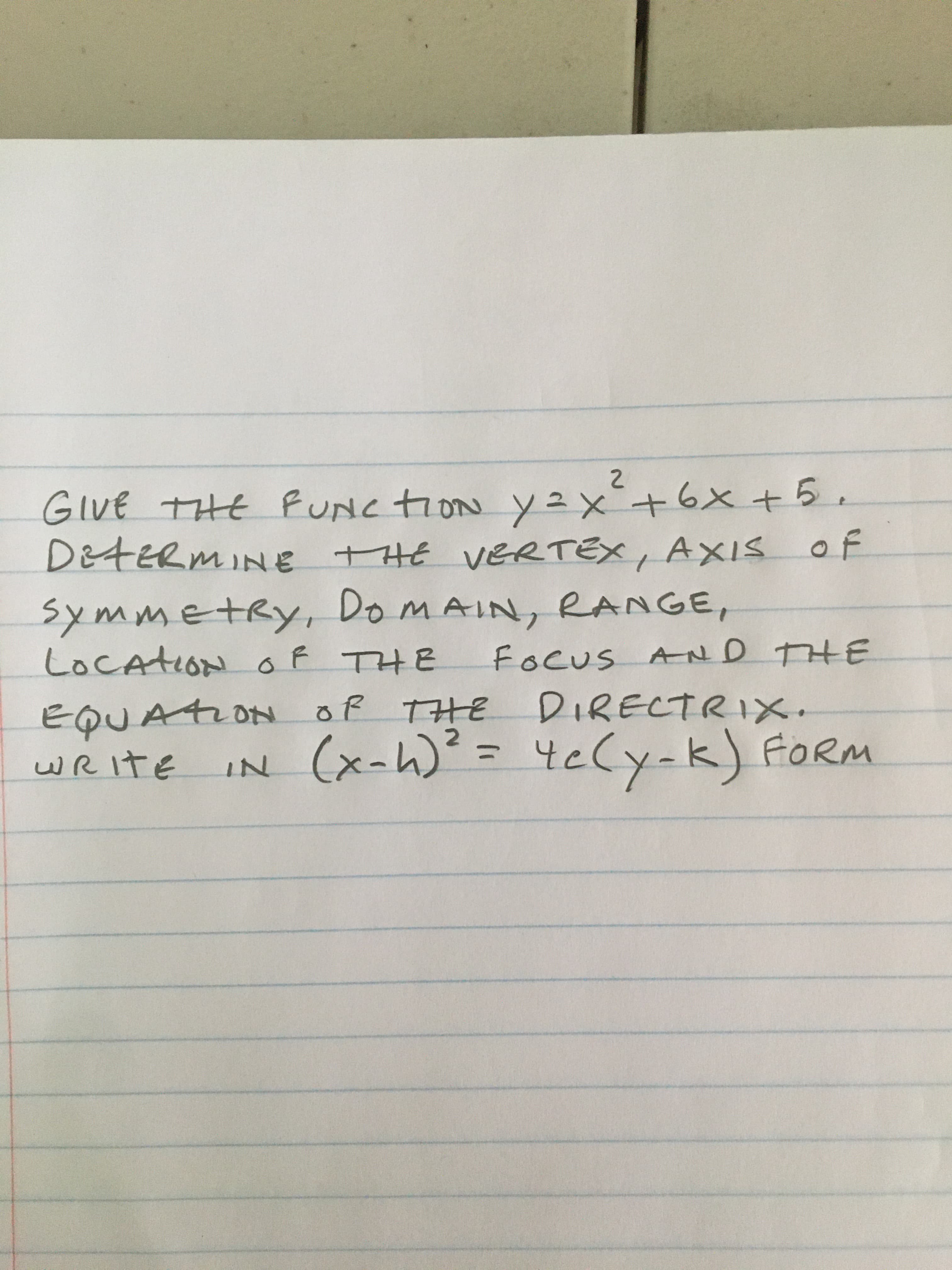 GIVE THE FUNC tion y 2x+6x+5.
D&tERMINe +HE VERTEX, AXIS of
DOMAIN, RANGE,
symmetRy,
LOCATION o F THE
focUS AND THE
EQUATION of THE DIRECTRIX.
K
IN (x-h)² = 4eCy-k) FORM
wR itE
