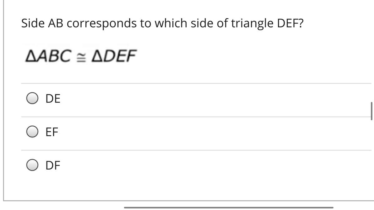 Side AB corresponds to which side of triangle DEF?
ΔΑΒC ΔDEF
O DE
EF
DF
