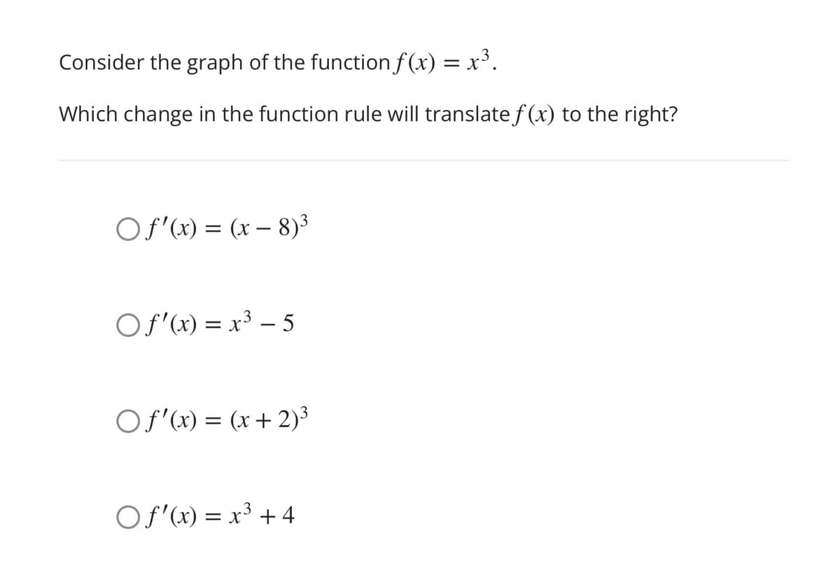 Consider the graph of the function f (x) = x³.
Which change in the function rule will translate f (x) to the right?
O f'(x) = (x – 8)³
OS'(x) = x³ – 5
Of (x) = (x+ 2)³
Of'(x) = x³ + 4
