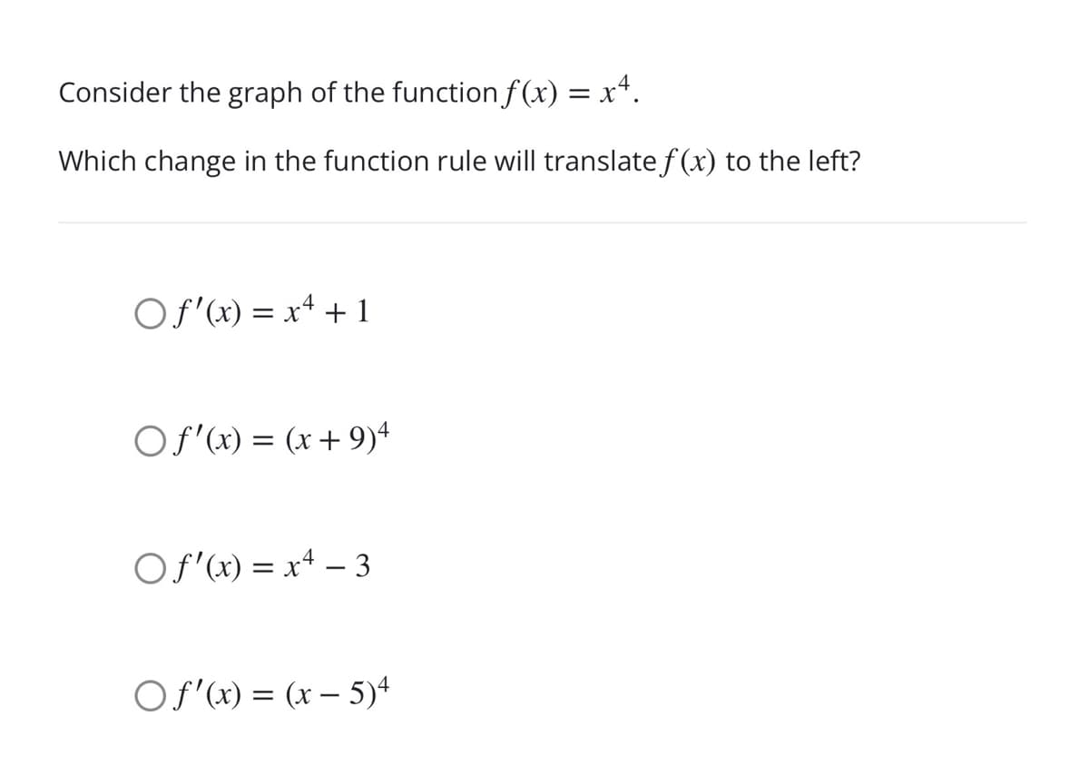 Consider the graph of the function f (x) = x*.
Which change in the function rule will translate f (x) to the left?
Of'(x) = xª + 1
OS'x) = (x+ 9)+
OS'x) = x4 – 3
Of (x) = (x – 5)+
