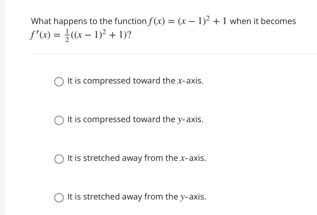 What happens to the function f(x) = (x – 1)² + 1 when it becomes
f'(x) = }((x – 1)² + 1)?
It is compressed toward the x-axis.
It is compressed toward the y-axis.
O It is stretched away from the x-axis.
It is stretched away from the y-axis.
