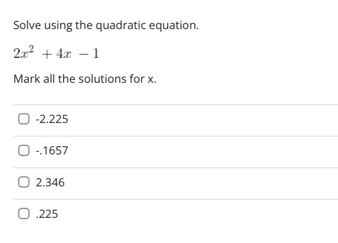 Solve using the quadratic equation.
2x² + 4x −1
Mark all the solutions for x.
-2.225
-.1657
2.346
0.225