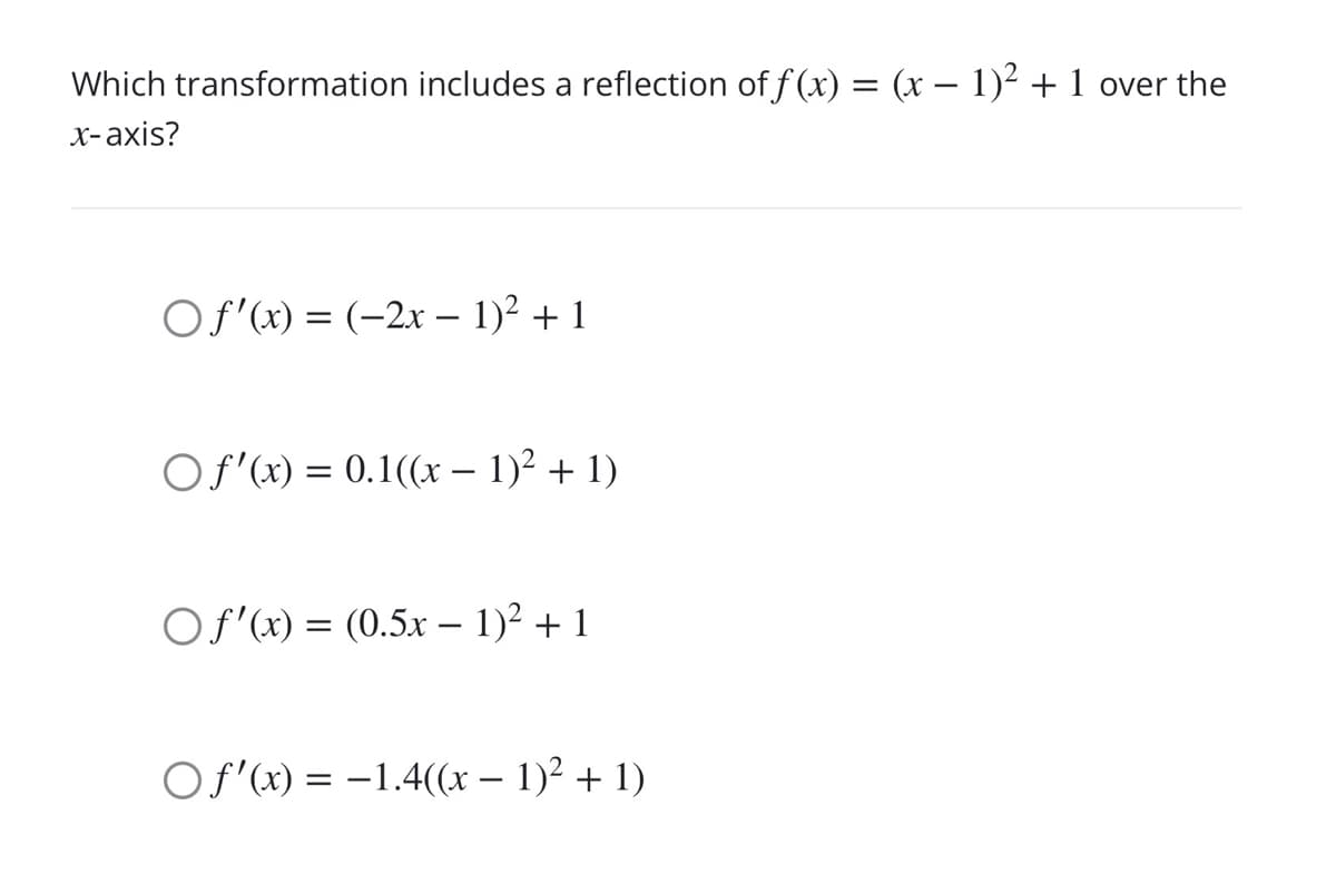 Which transformation includes a reflection of f (x) = (x – 1)² + 1
over the
x-axis?
Of'(x) = (-2x – 1)2 + 1
|
Of'(x) = 0.1((x – 1)² + 1)
Of'(x) = (0.5x – 1)2 + 1
Of'(x) = –1.4((x – 1)² + 1)
