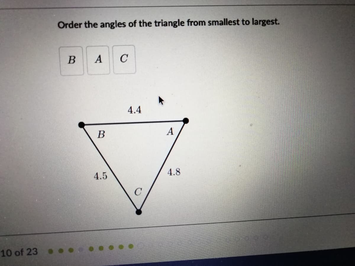 Order the angles of the triangle from smallest to largest.
B
A
C
4.4
В
A
4.8
4.5
10 of 23
