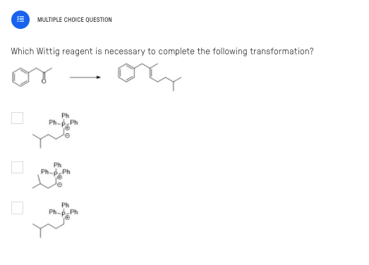 MULTIPLE CHOICE QUESTION
Which Wittig reagent is necessary to complete the following transformation?
Ph
Ph- Ph
PhpPh
Ph
Ph- Ph
