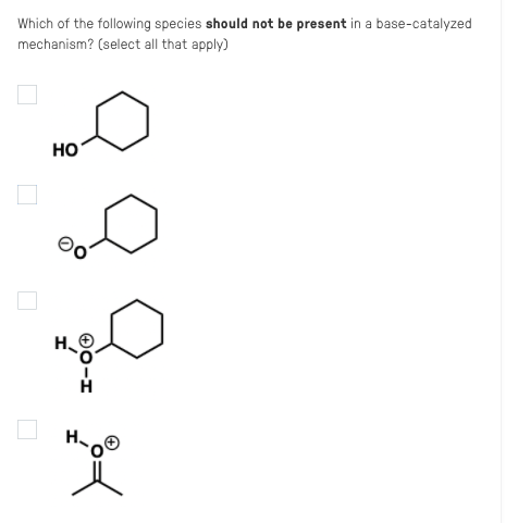 Which of the following species should not be present in a base-catalyzed
mechanism? (select all that apply)
но
H.
