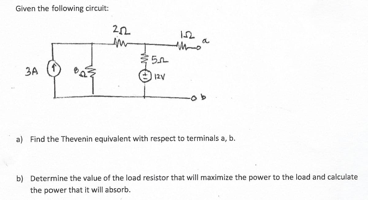 Given the following circuit:
3A
2.02
IM
52
12V
Mo
b
a) Find the Thevenin equivalent with respect to terminals a, b.
b) Determine the value of the load resistor that will maximize the power to the load and calculate
the power that it will absorb.