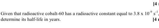 Given that radioactive cobalt-60 has a radioactive constant equal to 3.8 x 10° s
determine its half-life in years.
[4
