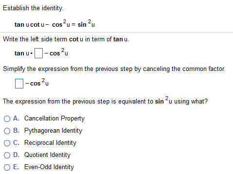 Establish the identity.
tan u cot u- cosfu = sin
Write the left side term cot u in term of tan u.
- cos ?u
tan u•
Simplify the expression from the previous step by canceling the common factor.
- cos
cos Fu
The expression from the previous step is equivalent to sin u using what?
O A. Cancellation Property
O B. Pythagorean Identity
OC. Reciprocal lIdentity
O D. Quotient Identity
O E. Even-Odd Identity
