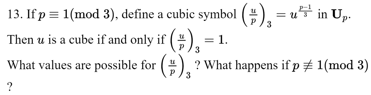 13. If p = 1(mod 3), define a cubic symbol (
Р 3
Then u is a cube if and only if (#), = 1.
3
31
p-1
= u²3¹ in Up.
U
What values are possible for (#) ? What happens if p # 1(mod 3)
3
?