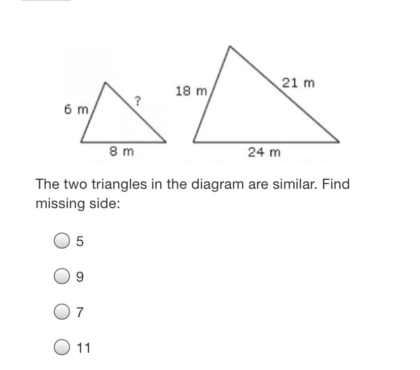 21 m
18 m
6 m
8 m
24 m
The two triangles in the diagram are similar. Find
missing side:
9.
O 7
11
