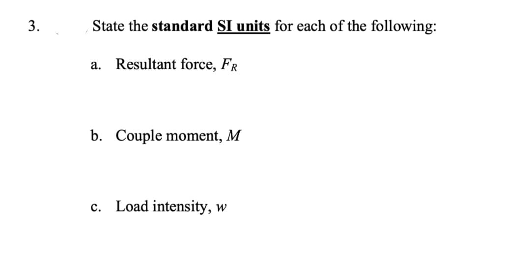 State the standard SI units for each of the following:
a. Resultant force, FR
b. Couple moment, M
c. Load intensity, w
3.
