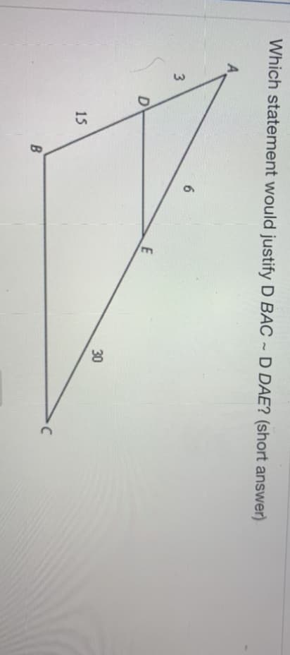 30
Which statement would justify D BAC ~ D DAE? (short answer)
A.
3
D
15
B
