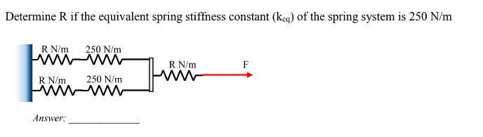 Determine R if the equivalent spring stiffness constant (keq) of the spring system is 250 N/m
R N/m
250 N/m
wwwwwwww
250 N/m
wwwww
R N/m
Answer:
Jw
R N/m
F