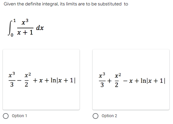 Given the definite integral, its limits are to be substituted to
1 x3
dx
x + 1
x²
0
w/tw
x3
NIX
2
Option 1
+ x + In|x + 1|
w/tw
x3
+
NIX
2
Option 2
- x + In|x + 1|