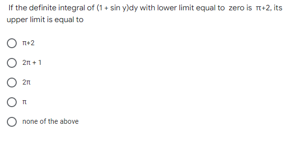 If the definite integral of (1 + sin y)dy with lower limit equal to zero is π+2, its
upper limit is equal to
π+2
2π + 1
2π
I
none of the above