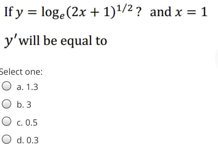 If y = loge(2x + 1)1/2 ? and x = 1
y'will be equal to
Select one:
O a. 1.3
O b. 3
c. 0.5
O d. 0.3
