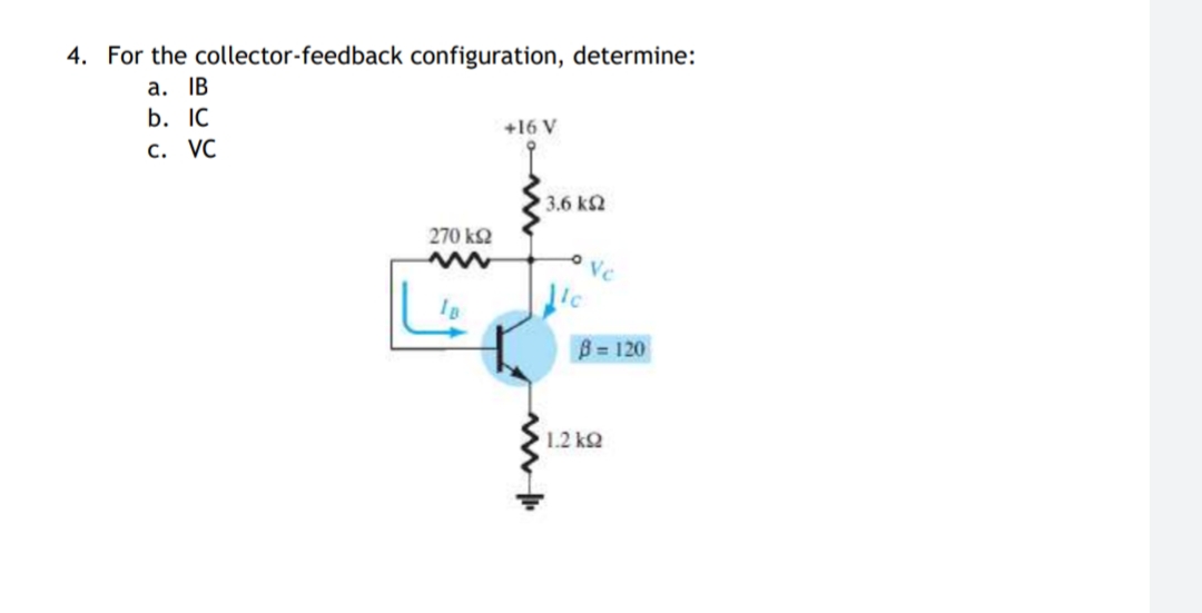 4. For the collector-feedback configuration, determine:
a. IB
b. IC
+16 V
c. VC
3.6 k2
270 k2
Ve
ic
B = 120
1.2 kQ
