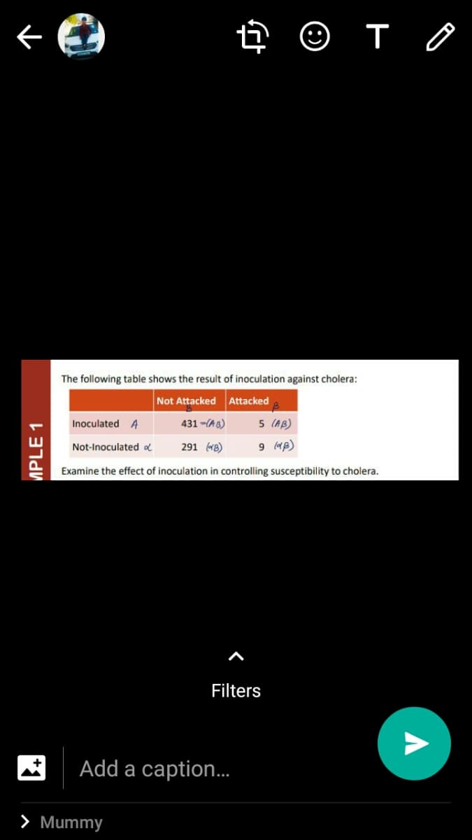 The following table shows the result of inoculation against cholera:
Not Attacked Attacked
Inoculated 4
431 -(AB)
5 (AB)
Not-Inoculated d
291 (B)
9 p)
Examine the effect of inoculation in controlling susceptibility to cholera.
Filters
Add a caption.
> Mummy
MPLE 1
