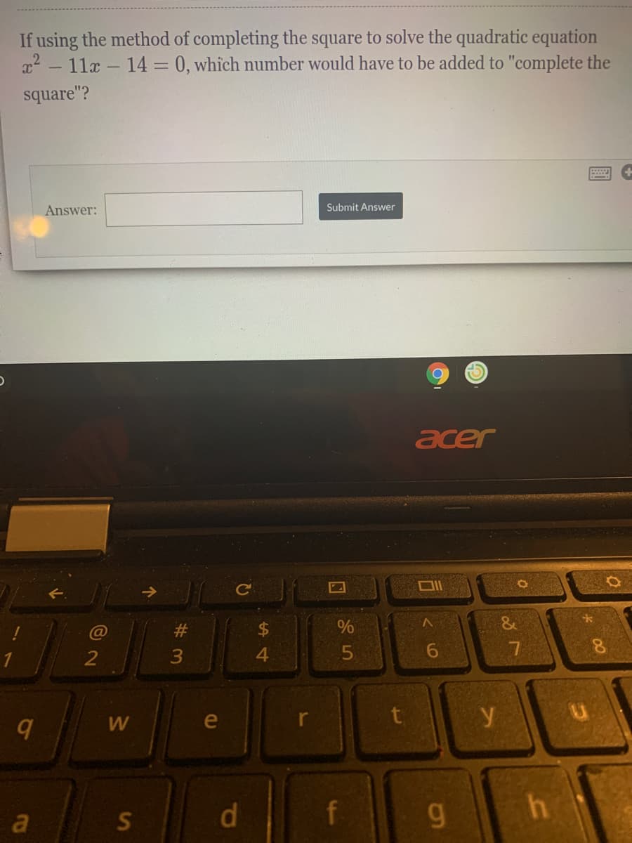 If using the method of completing the square to solve the quadratic equation
x2 – 11x – 14 0, which number would have to be added to "complete the
square"?
Answer:
Submit Answer
acer
Ce
%24
%
L &
1
2
4.
le
a
f
g
く 6
w/
