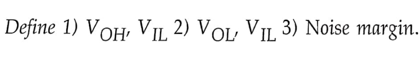 Define 1) VOH, VIL 2) VOL VIL 3) Noise margin.