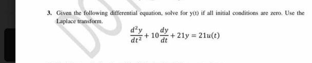 3. Given the following differential equation, solve for y(t) if all initial conditions are zero. Use the
Laplace transform.
d'y
dy
+ 10 +21y 21u(t)
dt2
dt
