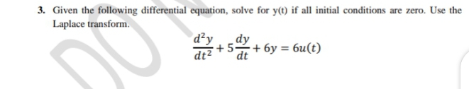 3. Given the following differential equation, solve for y(t) if all initial conditions are zero. Use the
Laplace transform.
d²y
dy
+5+ 6y = 6u(t)
dt?
dt
