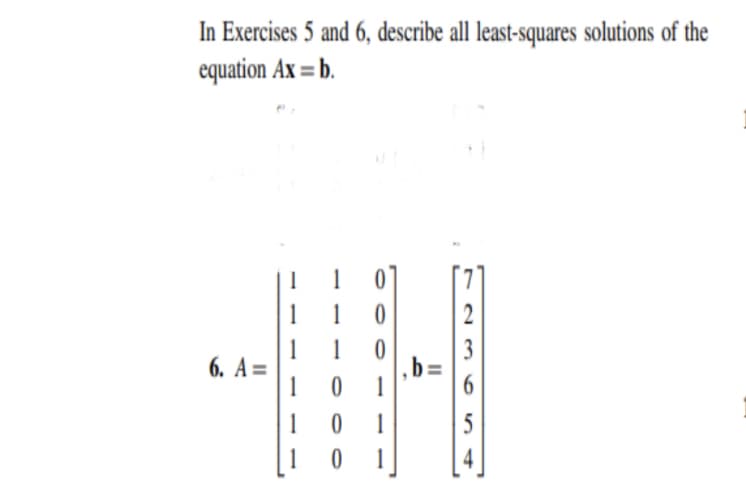 In Exercises 5 and 6, describe all least-squares solutions of the
equation Ax = b.
2
1
6. A=
1 0
3
b=
1
1
5
1
1
4
