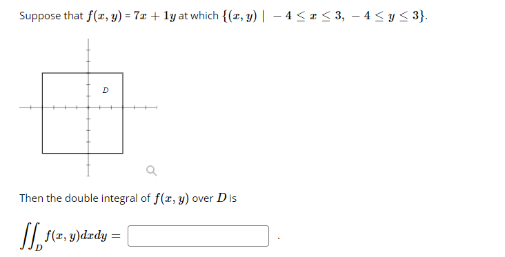 Suppose that f(x, y) = 7x + ly at which {(x, y) | – 4 < a < 3, – 4 < y< 3}.
D
Then the double integral of f(x, y) over Dis
/| f(x, y)dædy =
