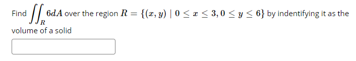 6dA over the region R = {(x, y) | 0 < x < 3,0 < y < 6} by indentifying it as the
Find
volume of a solid
