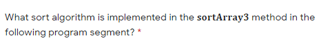 What sort algorithm is implemented in the sortArray3 method in the
following program segment? *
